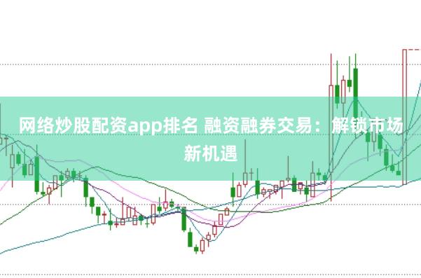 网络炒股配资app排名 融资融券交易：解锁市场新机遇