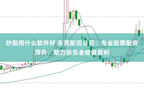 炒股用什么软件好 东莞配资公司：专业股票配资服务，助力投资者稳健盈利