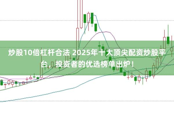 炒股10倍杠杆合法 2025年十大顶尖配资炒股平台，投资者的优选榜单出炉！