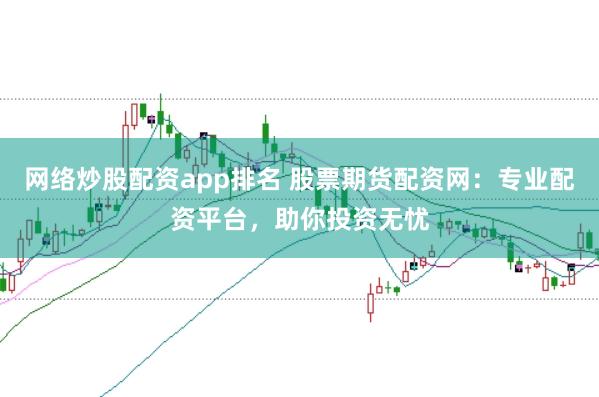 网络炒股配资app排名 股票期货配资网：专业配资平台，助你投资无忧