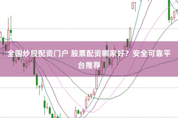全国炒股配资门户 股票配资哪家好？安全可靠平台推荐