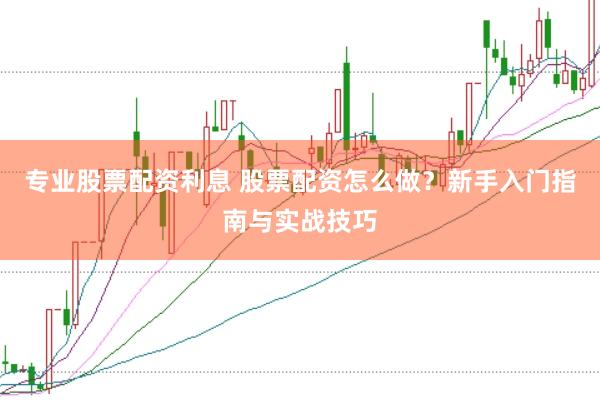 专业股票配资利息 股票配资怎么做？新手入门指南与实战技巧