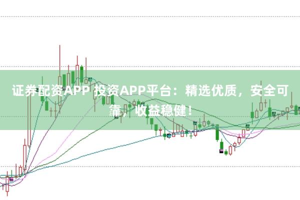 证券配资APP 投资APP平台：精选优质，安全可靠，收益稳健！