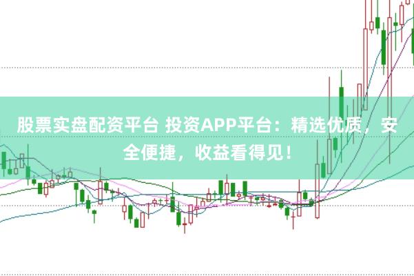 股票实盘配资平台 投资APP平台：精选优质，安全便捷，收益看得见！