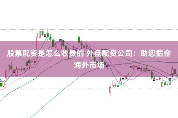 股票配资是怎么收费的 外盘配资公司：助您掘金海外市场