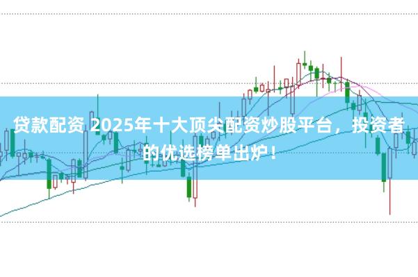 贷款配资 2025年十大顶尖配资炒股平台，投资者的优选榜单出炉！