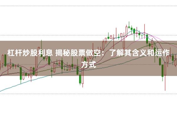 杠杆炒股利息 揭秘股票做空：了解其含义和运作方式