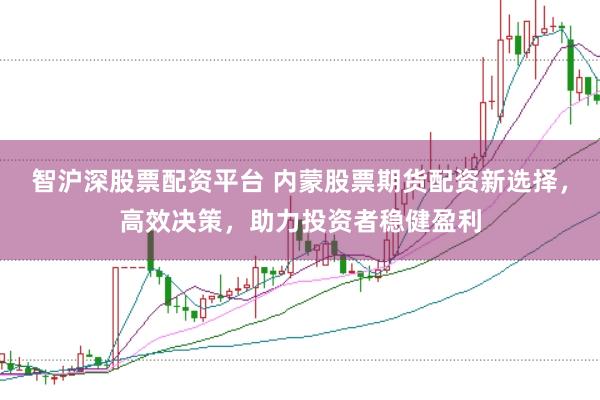 智沪深股票配资平台 内蒙股票期货配资新选择，高效决策，助力投资者稳健盈利