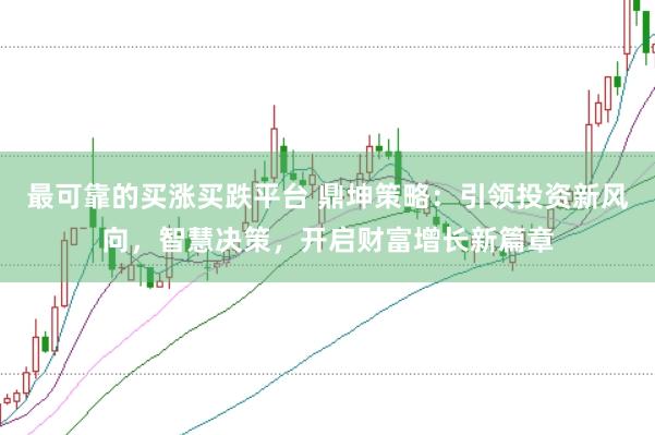 最可靠的买涨买跌平台 鼎坤策略：引领投资新风向，智慧决策，开启财富增长新篇章