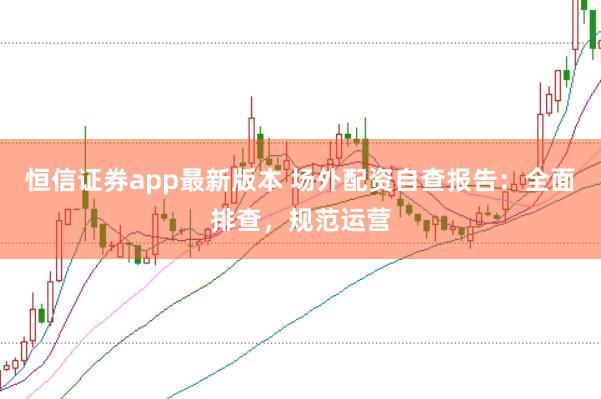 恒信证券app最新版本 场外配资自查报告：全面排查，规范运营