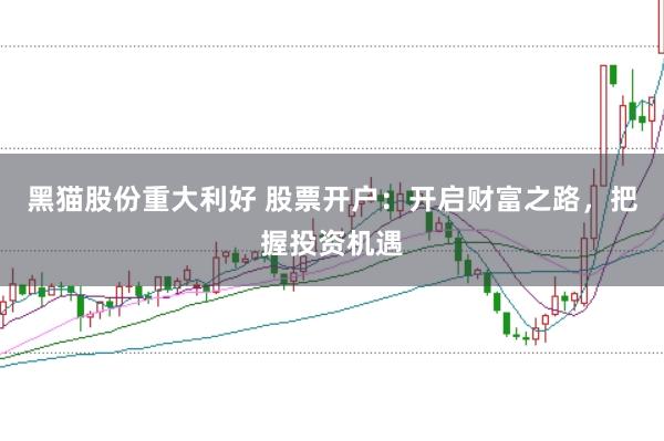 黑猫股份重大利好 股票开户：开启财富之路，把握投资机遇