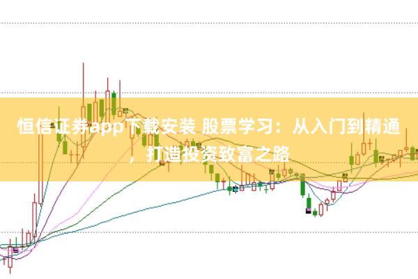 恒信证券app下载安装 股票学习：从入门到精通，打造投资致富之路
