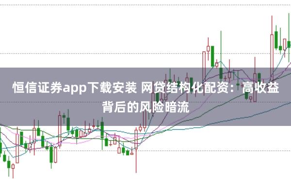 恒信证券app下载安装 网贷结构化配资：高收益背后的风险暗流