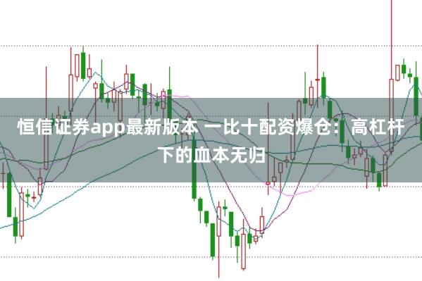 恒信证券app最新版本 一比十配资爆仓：高杠杆下的血本无归