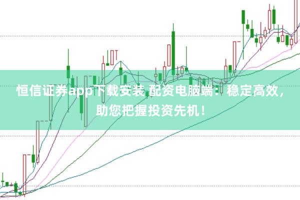 恒信证券app下载安装 配资电脑端：稳定高效，助您把握投资先机！