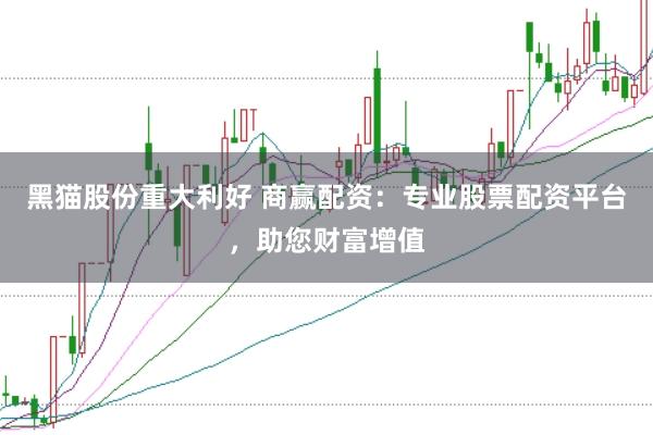黑猫股份重大利好 商赢配资：专业股票配资平台，助您财富增值