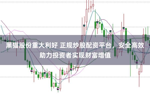 黑猫股份重大利好 正规炒股配资平台，安全高效助力投资者实现财富增值