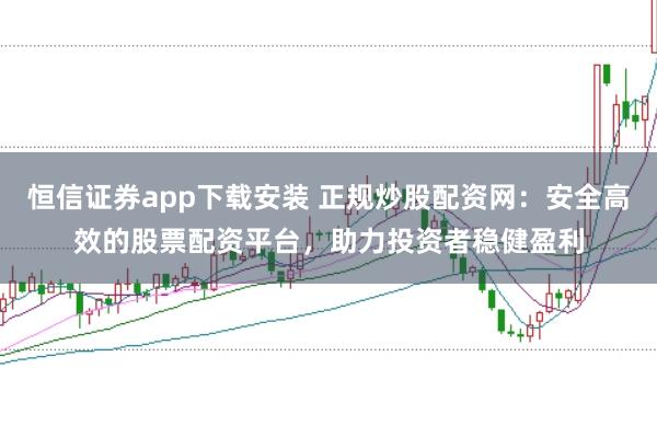 恒信证券app下载安装 正规炒股配资网：安全高效的股票配资平台，助力投资者稳健盈利