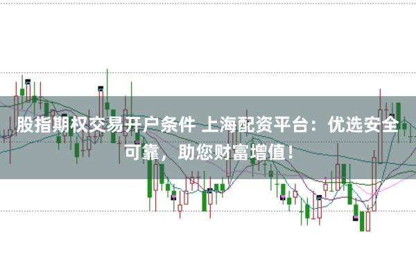 股指期权交易开户条件 上海配资平台：优选安全可靠，助您财富增值！