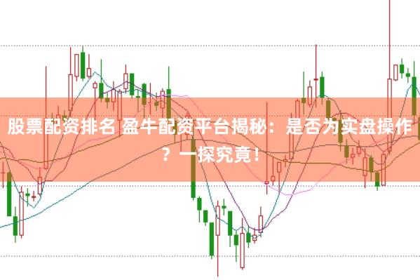 股票配资排名 盈牛配资平台揭秘：是否为实盘操作？一探究竟！
