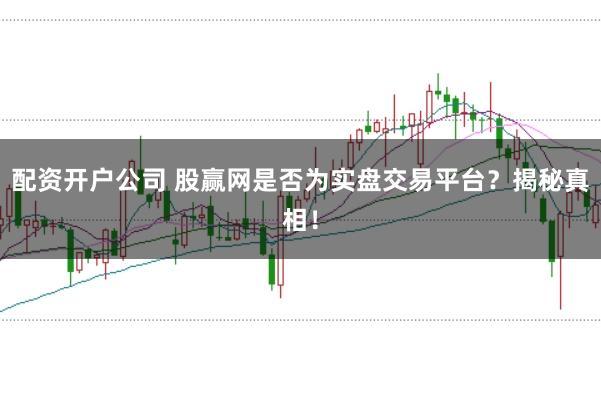 配资开户公司 股赢网是否为实盘交易平台？揭秘真相！