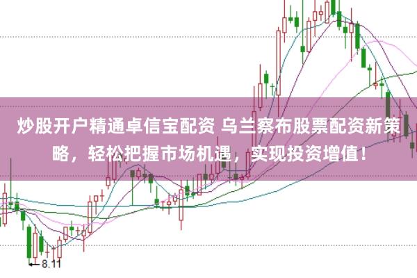 炒股开户精通卓信宝配资 乌兰察布股票配资新策略，轻松把握市场机遇，实现投资增值！