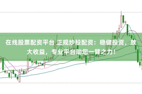 在线股票配资平台 正规炒股配资：稳健投资，放大收益，专业平台助您一臂之力！