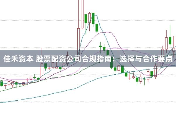 佳禾资本 股票配资公司合规指南：选择与合作要点