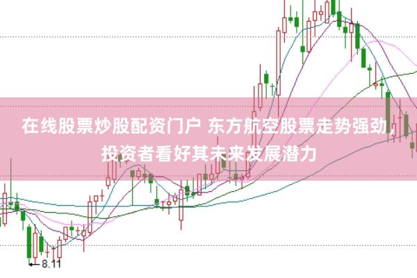 在线股票炒股配资门户 东方航空股票走势强劲，投资者看好其未来发展潜力