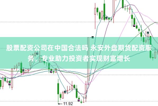股票配资公司在中国合法吗 永安外盘期货配资服务，专业助力投资者实现财富增长