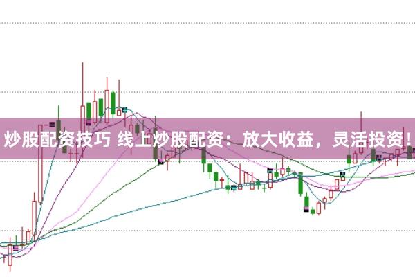 炒股配资技巧 线上炒股配资：放大收益，灵活投资！