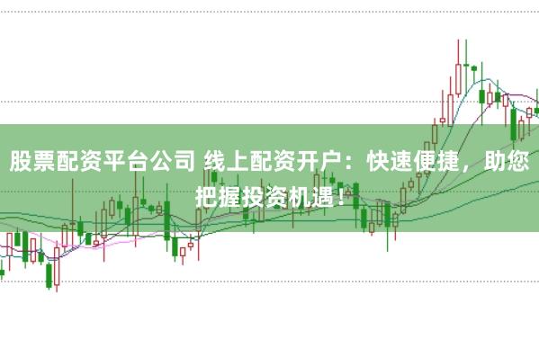 股票配资平台公司 线上配资开户：快速便捷，助您把握投资机遇！