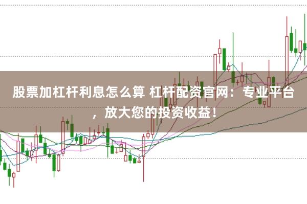 股票加杠杆利息怎么算 杠杆配资官网：专业平台，放大您的投资收益！