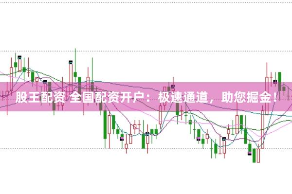 股王配资 全国配资开户：极速通道，助您掘金！