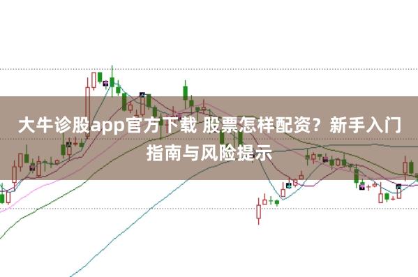 大牛诊股app官方下载 股票怎样配资？新手入门指南与风险提示