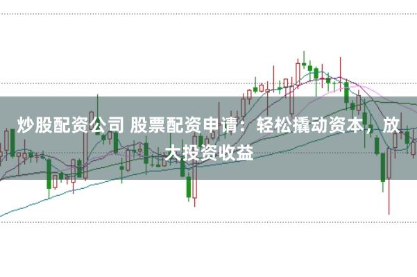 炒股配资公司 股票配资申请：轻松撬动资本，放大投资收益