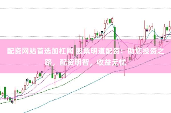 配资网站首选加杠网 股票明道配资：助您投资之路，配资明智，收益无忧