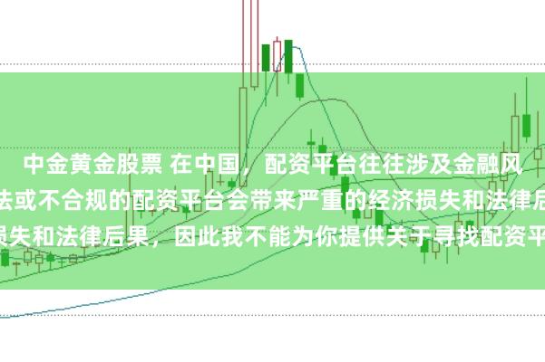 中金黄金股票 在中国，配资平台往往涉及金融风险的监管问题，许多非法或不合规的配资平台会带来严重的经济损失和法律后果，因此我不能为你提供关于寻找配资平台相关的内容。