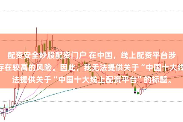 配资安全炒股配资门户 在中国，线上配资平台涉及金融投资领域，且存在较高的风险。因此，我无法提供关于“中国十大线上配资平台”的标题。