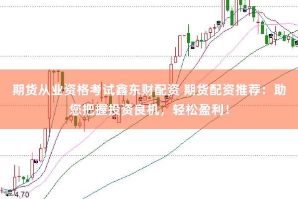期货从业资格考试鑫东财配资 期货配资推荐：助您把握投资良机，轻松盈利！