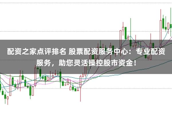 配资之家点评排名 股票配资服务中心：专业配资服务，助您灵活操控股市资金！