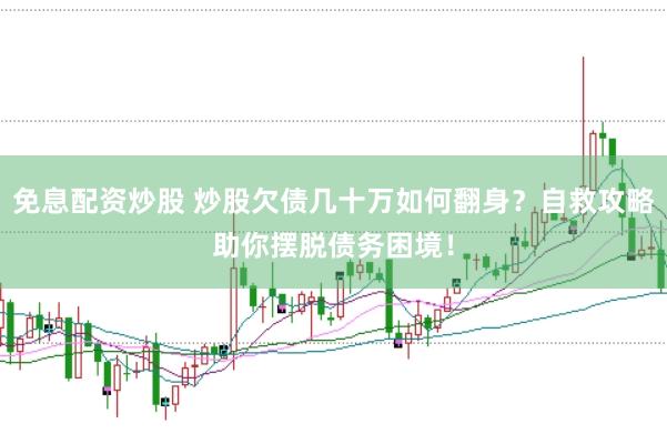 免息配资炒股 炒股欠债几十万如何翻身？自救攻略助你摆脱债务困境！