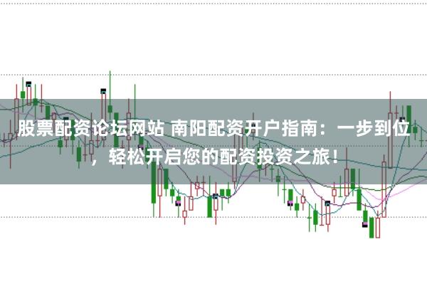 股票配资论坛网站 南阳配资开户指南：一步到位，轻松开启您的配资投资之旅！