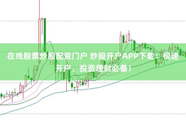 在线股票炒股配资门户 炒股开户APP下载：极速开户，投资理财必备！