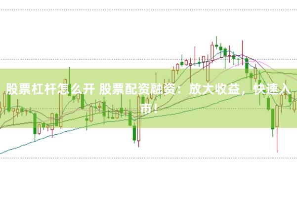 股票杠杆怎么开 股票配资融资：放大收益，快速入市！