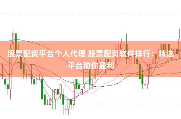股票配资平台个人代理 股票配资软件排行：精选平台助你盈利