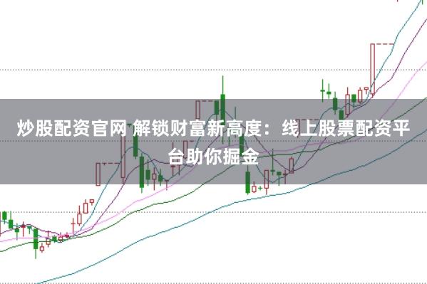 炒股配资官网 解锁财富新高度：线上股票配资平台助你掘金