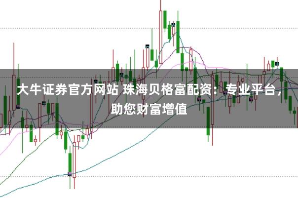 大牛证券官方网站 珠海贝格富配资：专业平台，助您财富增值
