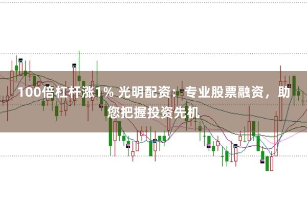 100倍杠杆涨1% 光明配资：专业股票融资，助您把握投资先机