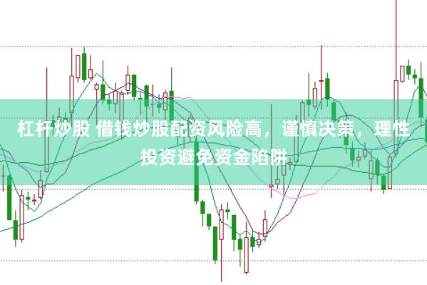 杠杆炒股 借钱炒股配资风险高，谨慎决策，理性投资避免资金陷阱